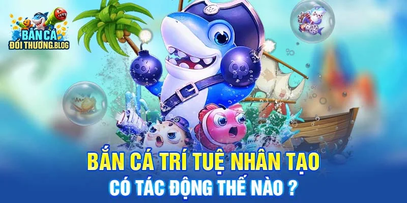 Bắn Cá Trí Tuệ Nhân Tạo – Có Thật Không? 10 Bắn cá trí tuệ nhân tạo có tác động thế nào ?