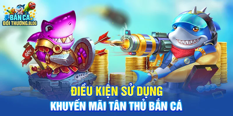 Khuyến Mãi Tân Thủ Bắn Cá – Nhận Ngay 100K 10 Điều kiện sử dụng khuyến mãi tân thủ bắn cá