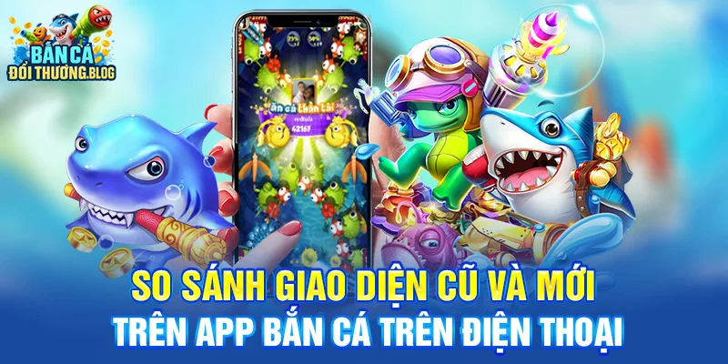 App Bắn Cá Trên Điện Thoại Có Gì Mới? 8 So sánh giao diện cũ và mới trên app bắn cá trên điện thọai